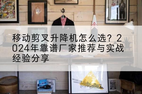 涿州升降平台厂家推荐-移动剪叉升降机怎么选?2024年靠谱厂家推荐与实战经验分享