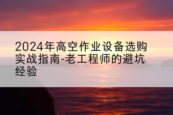 涿州高空作业升降机厂家推荐-2024年高空作业设备选购实战指南-老工程师的避坑经验