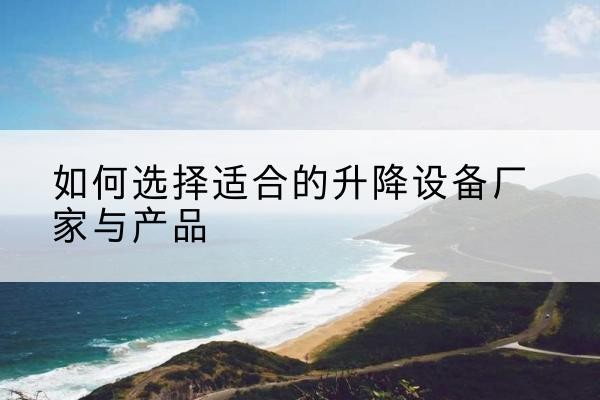 涿州电动升降平台厂家-如何选择适合的升降设备厂家与产品