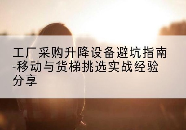 涿州移动式升降机怎么选-工厂采购升降设备避坑指南-移动与货梯挑选实战经验分享