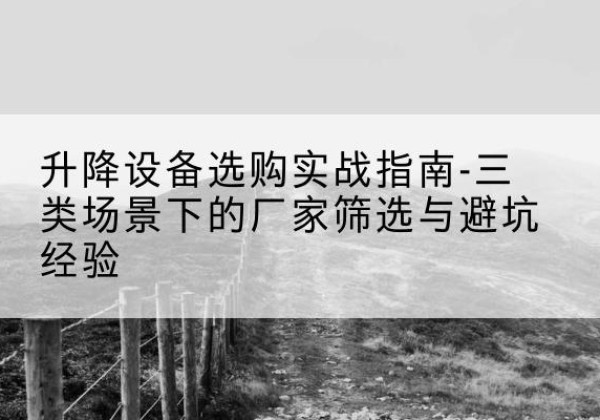 涿州移动式升降机厂家推荐-升降设备选购实战指南-三类场景下的厂家筛选与避坑经验