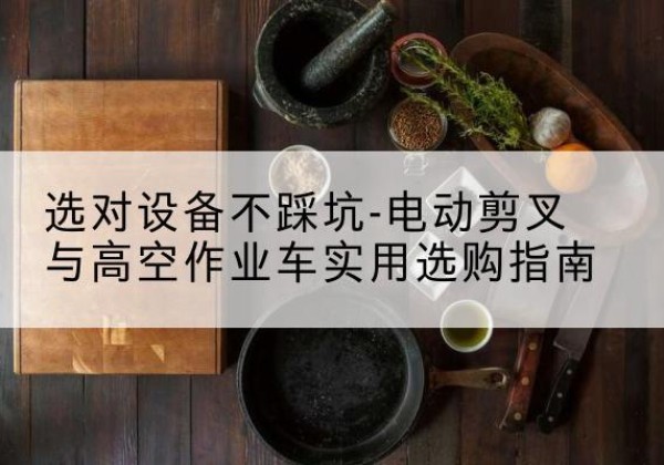 涿州电动剪叉升降平台怎么选-选对设备不踩坑-电动剪叉与高空作业车实用选购指南