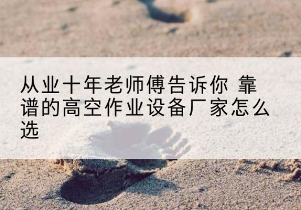 涿州高空作业升降机厂家推荐-从业十年老师傅告诉你 靠谱的高空作业设备厂家怎么选