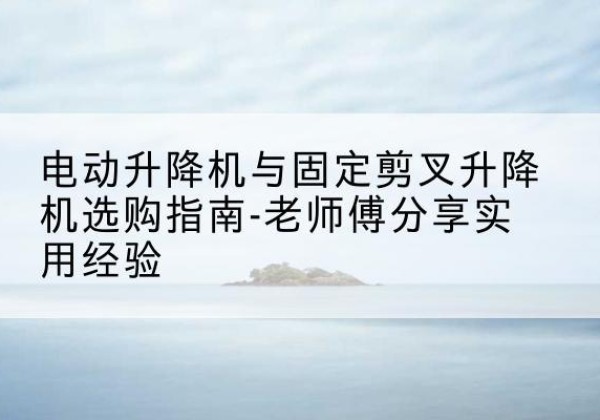 涿州电动升降机怎么选-电动升降机与固定剪叉升降机选购指南-老师傅分享实用经验