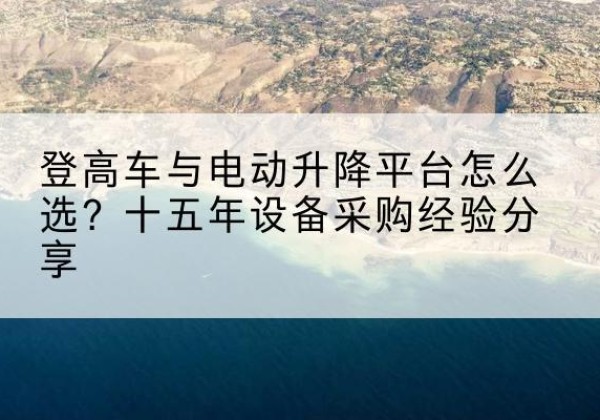 涿州登高车厂家厂家-登高车与电动升降平台怎么选？十五年设备采购经验分享