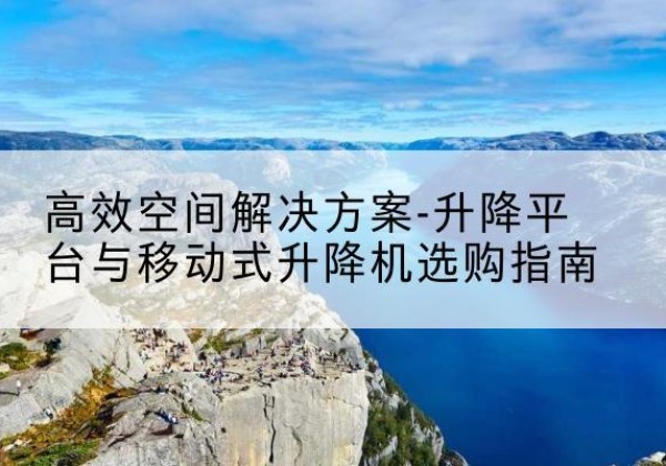 涿州升降平台厂家-*空间解决方案-升降平台与移动式升降机选购指南