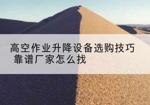 涿州电动升降平台厂家推荐-高空作业升降设备选购技巧 靠谱厂家怎么找