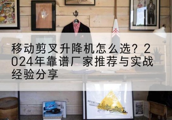 涿州升降平台厂家推荐-移动剪叉升降机怎么选？2024年靠谱厂家推荐与实战经验分享