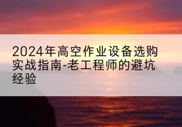 涿州高空作业升降机厂家推荐-2024年高空作业设备选购实战指南-老工程师的避坑经验