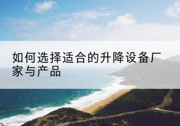 涿州电动升降平台厂家-如何选择适合的升降设备厂家与产品
